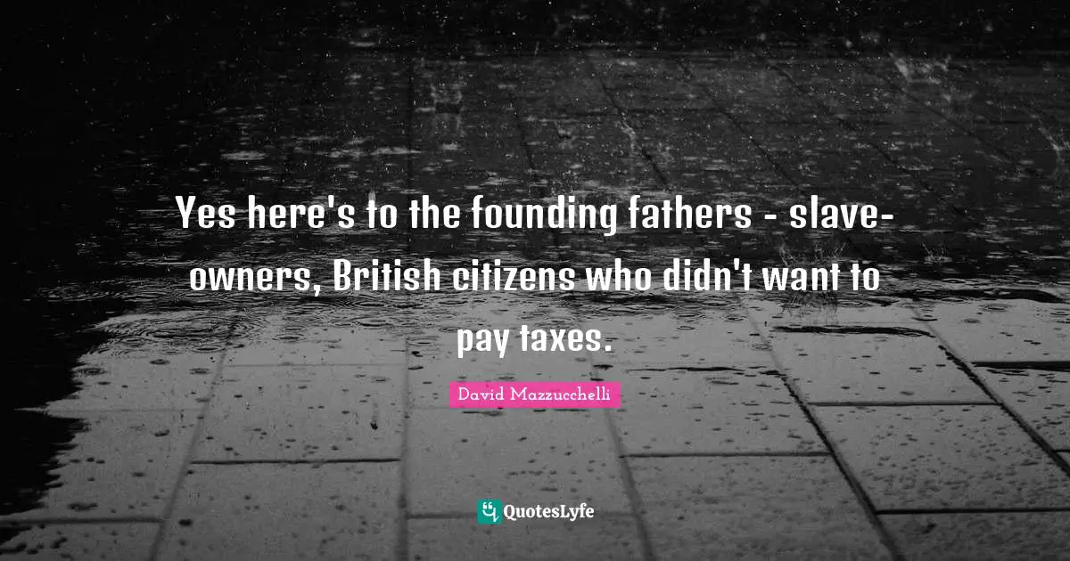 Yes here's to the founding fathers - slave-owners, British citizens who didn't want to pay taxes.