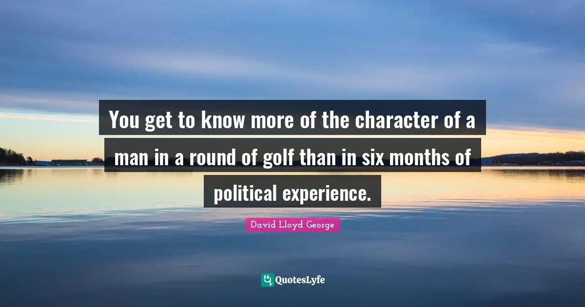 You get to know more of the character of a man in a round of golf than in six months of political experience.