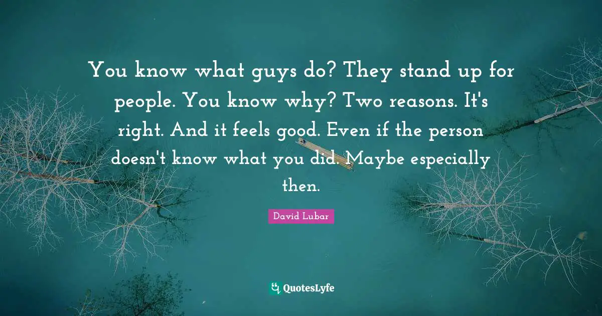 You know what guys do? They stand up for people. You know why? Two reasons. It's right. And it feels good. Even if the person doesn't know what you did. Maybe especially then.