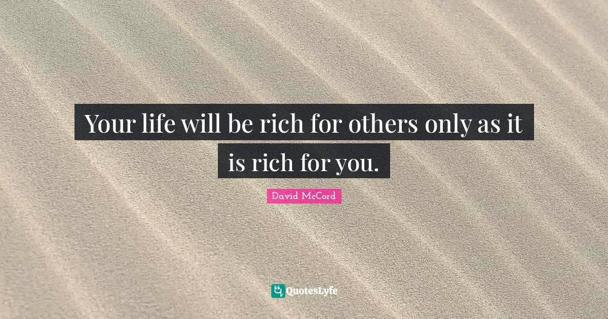 Your life will be rich for others only as it is rich for you.