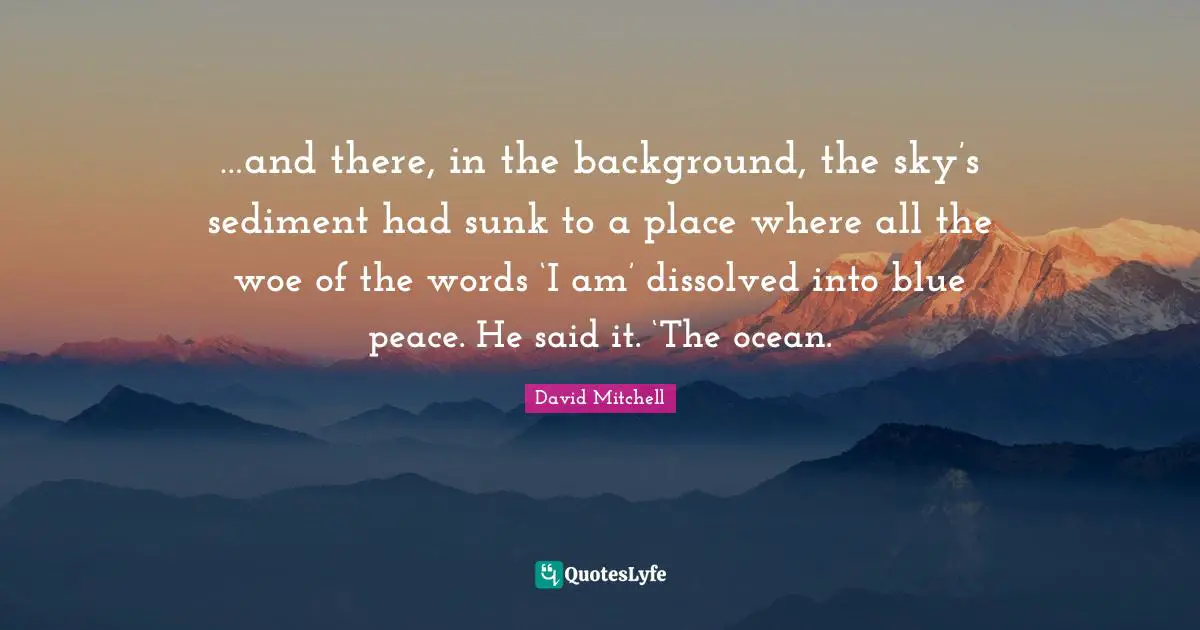 …and there, in the background, the sky’s sediment had sunk to a place where all the woe of the words ‘I am’ dissolved into blue peace. He said it. ‘The ocean.