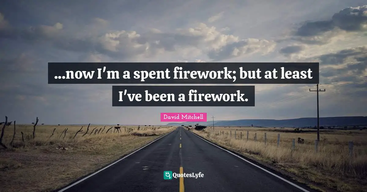 ...now I'm a spent firework; but at least I've been a firework.