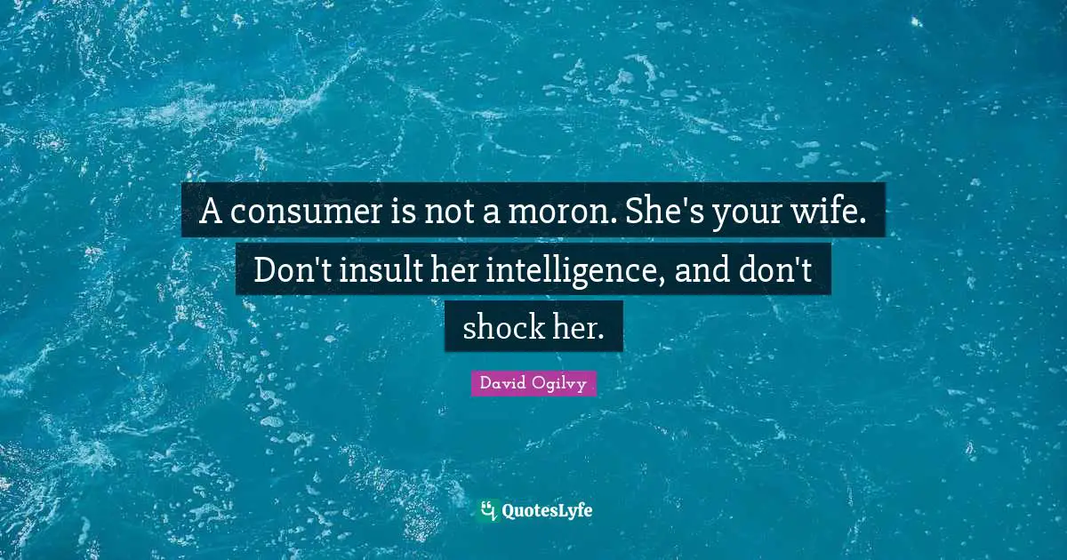 A consumer is not a moron. She's your wife. Don't insult her intelligence, and don't shock her.