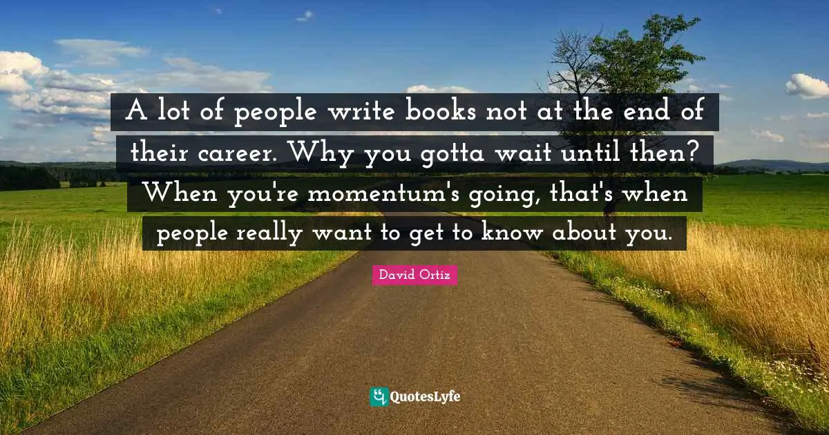 A lot of people write books not at the end of their career. Why you gotta wait until then? When you're momentum's going, that's when people really want to get to know about you.