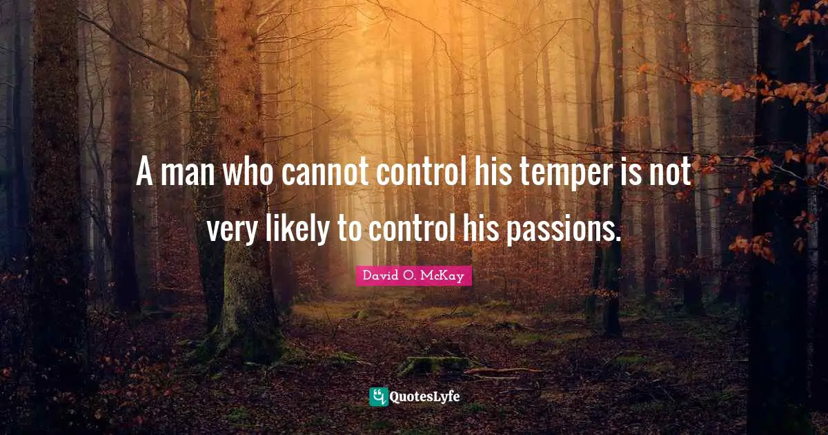A man who cannot control his temper is not very likely to control his passions.