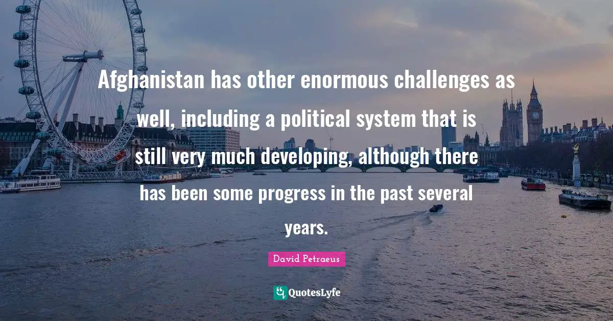 Afghanistan has other enormous challenges as well, including a political system that is still very much developing, although there has been some progress in the past several years.