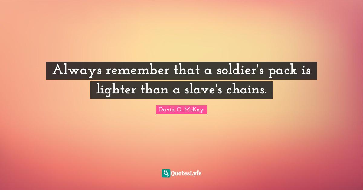 Always remember that a soldier's pack is lighter than a slave's chains.