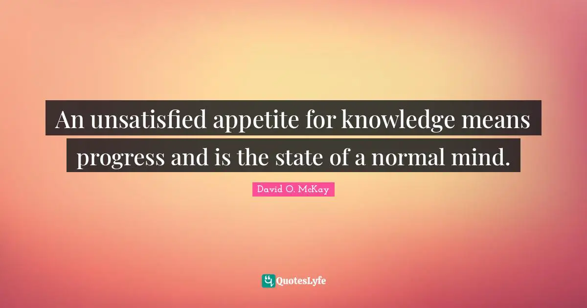 An unsatisfied appetite for knowledge means progress and is the state of a normal mind.