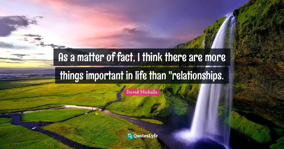 As a matter of fact, I think there are more things important in life than "relationships.