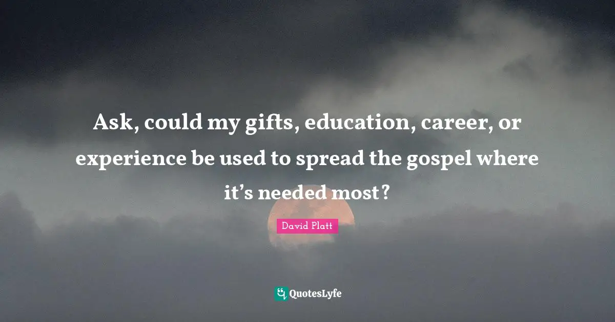 Ask, could my gifts, education, career, or experience be used to spread the gospel where it’s needed most?