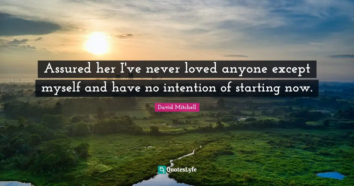 Assured her I've never loved anyone except myself and have no intention of starting now.