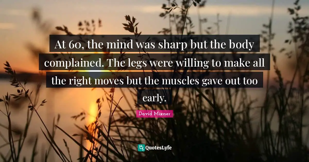 At 60, the mind was sharp but the body complained. The legs were willing to make all the right moves but the muscles gave out too early.