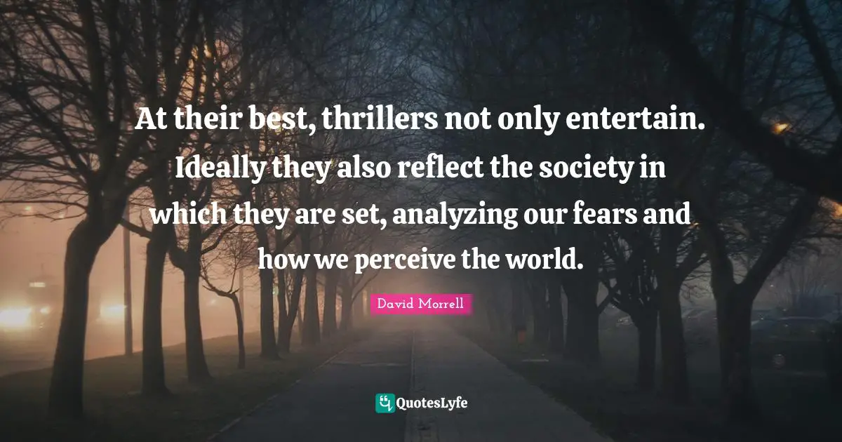 David Morrell Quotes: "At their best, thrillers not only entertain. Ideally they also reflect the society in which they are set, analyzing our fears and how we perceive the world."