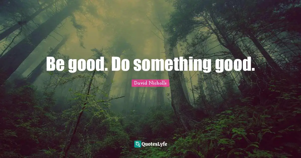 Be good. Do something good.