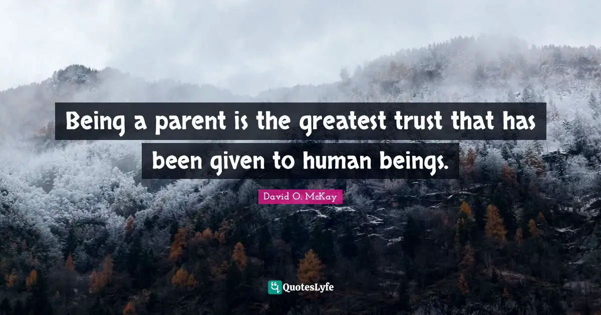 Being a parent is the greatest trust that has been given to human beings.