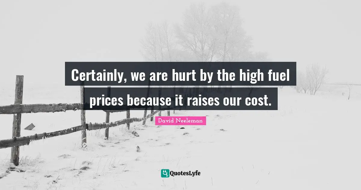 Certainly, we are hurt by the high fuel prices because it raises our cost.