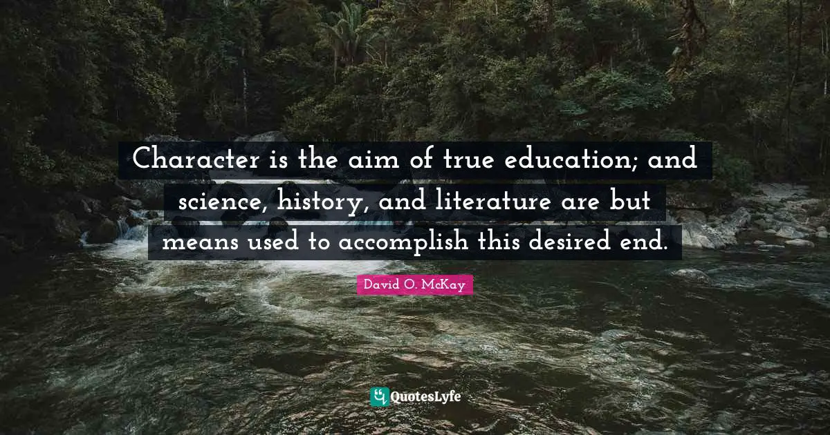 Character is the aim of true education; and science, history, and literature are but means used to accomplish this desired end.