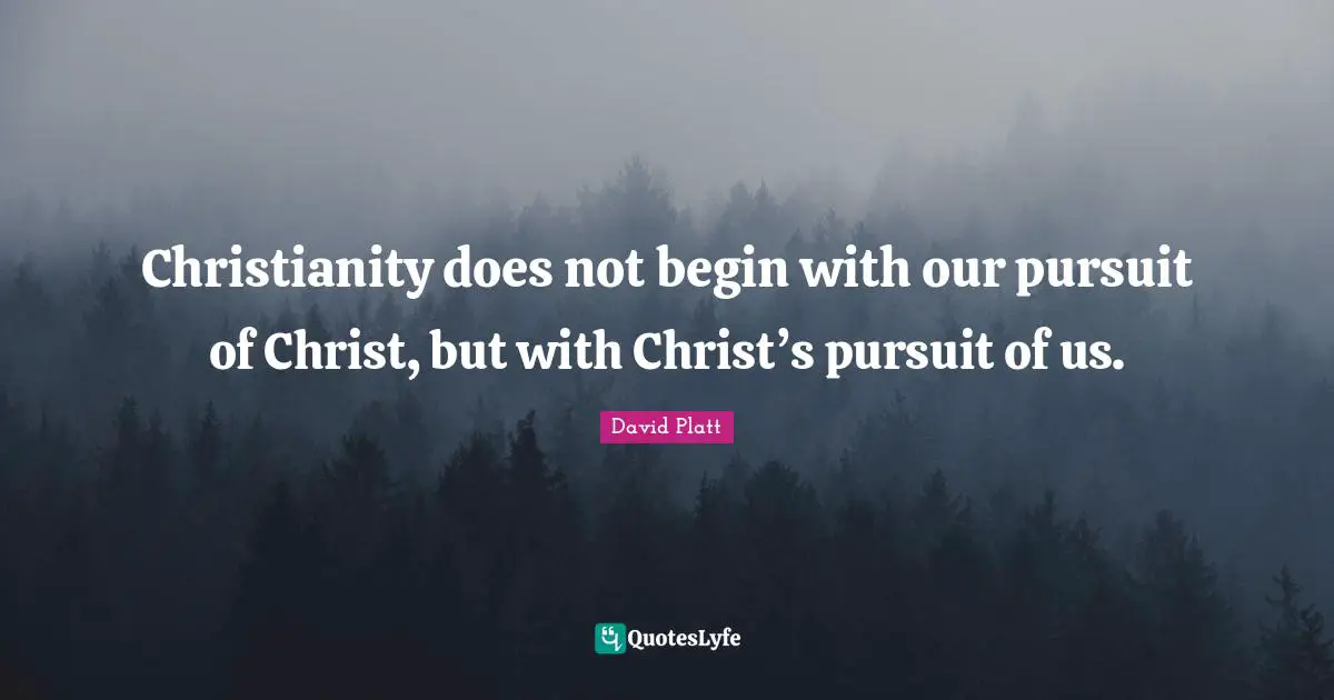David Platt Quotes: "Christianity does not begin with our pursuit of Christ, but with Christ’s pursuit of us."
