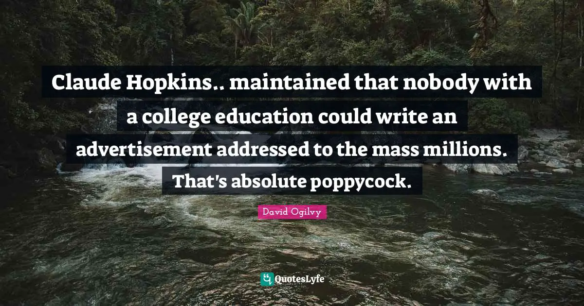 Claude Hopkins.. maintained that nobody with a college education could write an advertisement addressed to the mass millions. That's absolute poppycock.
