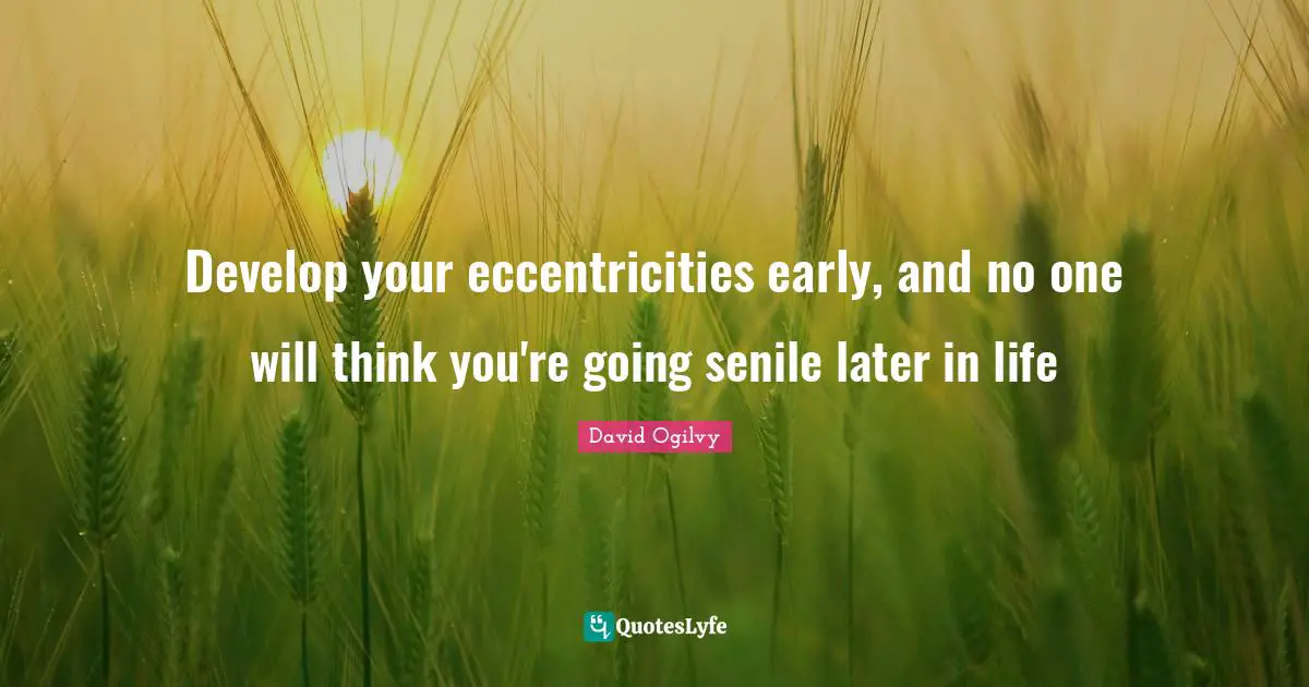 Develop your eccentricities early, and no one will think you're going senile later in life