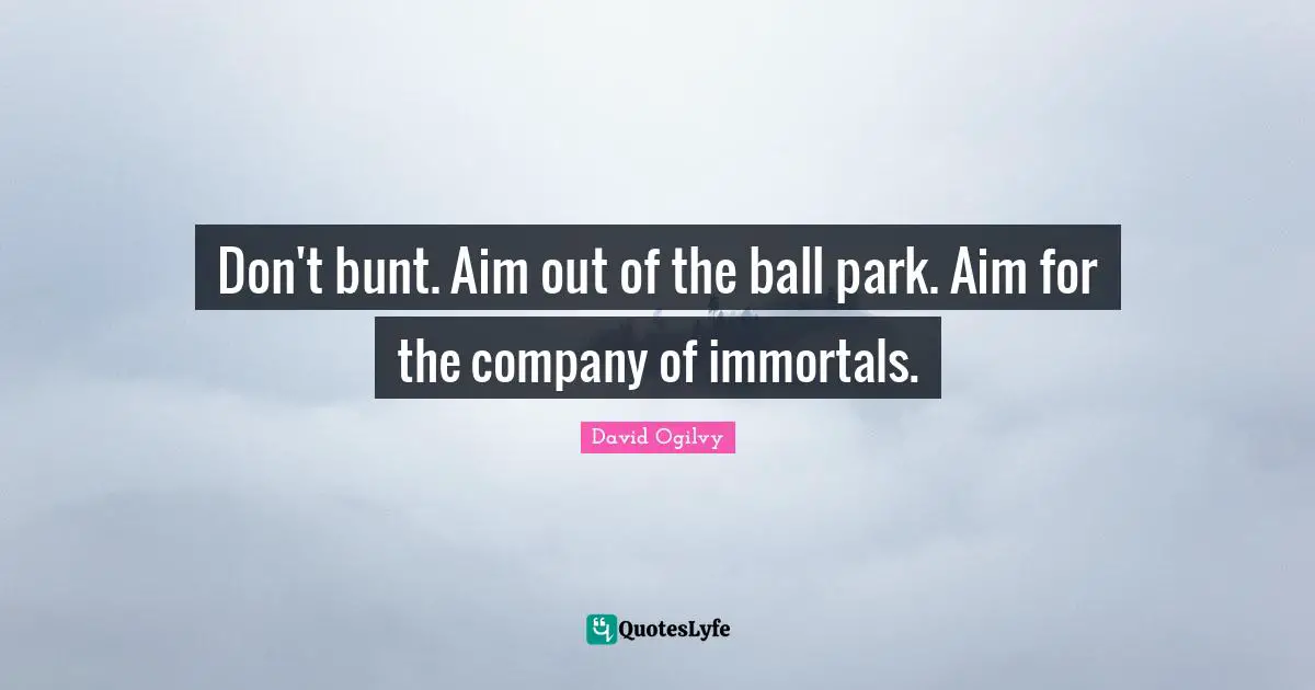 David Ogilvy Quotes: "Don't bunt. Aim out of the ball park. Aim for the company of immortals."