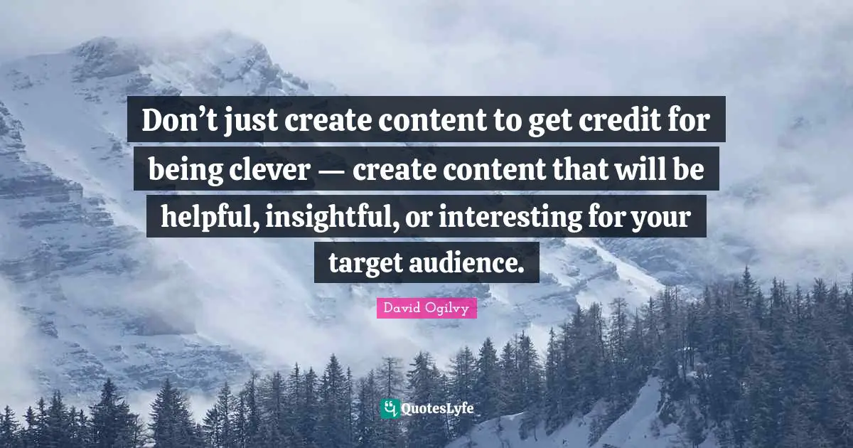 Don’t just create content to get credit for being clever — create content that will be helpful, insightful, or interesting for your target audience.