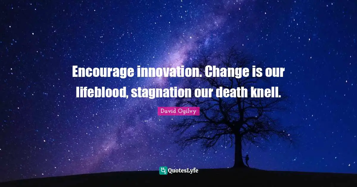 David Ogilvy Quotes: "Encourage innovation. Change is our lifeblood, stagnation our death knell."