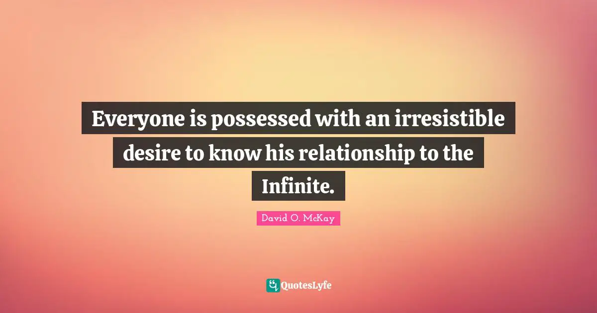 Everyone is possessed with an irresistible desire to know his relationship to the Infinite.