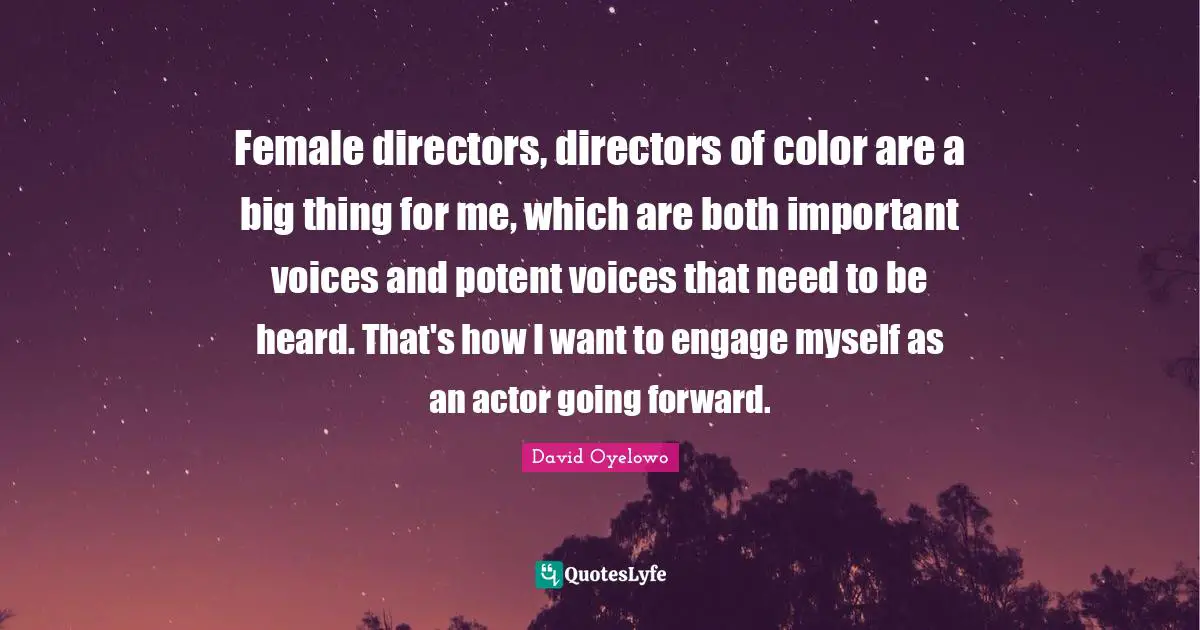 Female directors, directors of color are a big thing for me, which are both important voices and potent voices that need to be heard. That's how I want to engage myself as an actor going forward.
