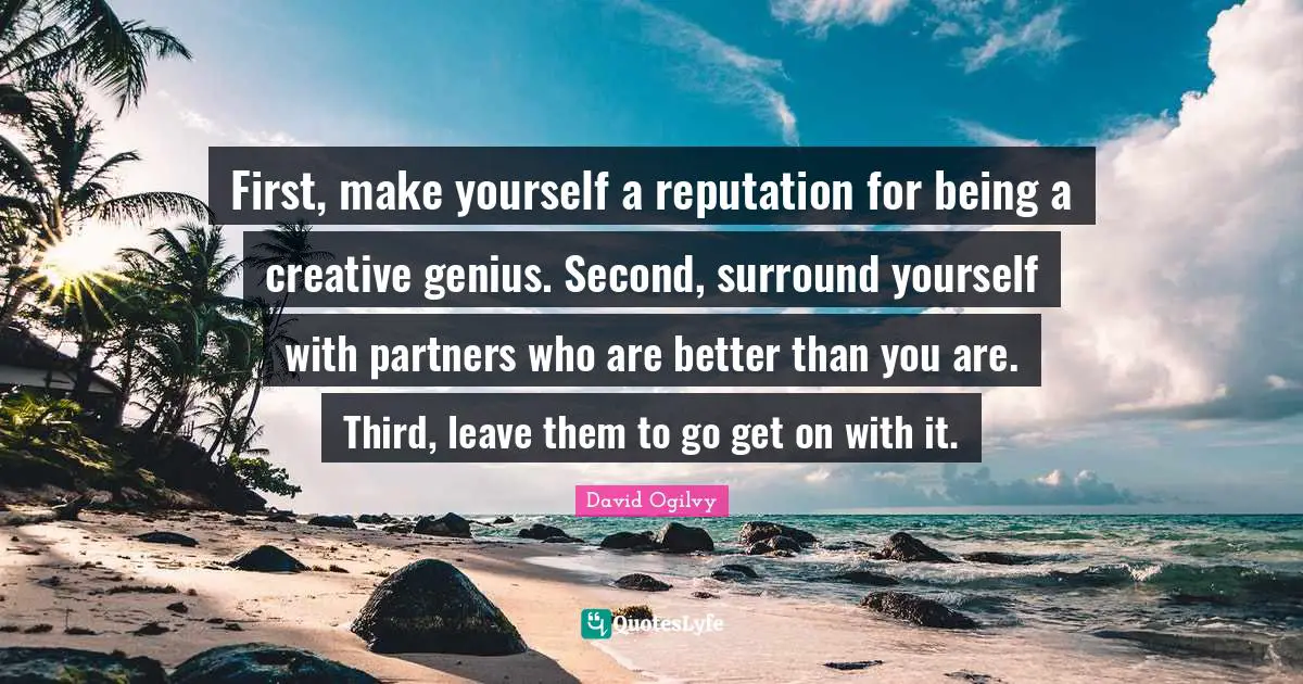 Partners Quotes: "First, make yourself a reputation for being a creative genius. Second, surround yourself with partners who are better than you are. Third, leave them to go get on with it."