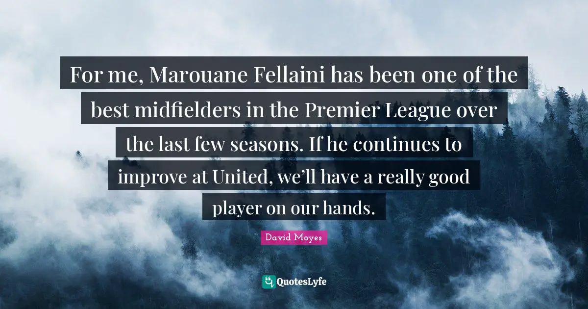 For me, Marouane Fellaini has been one of the best midfielders in the Premier League over the last few seasons. If he continues to improve at United, we’ll have a really good player on our hands.