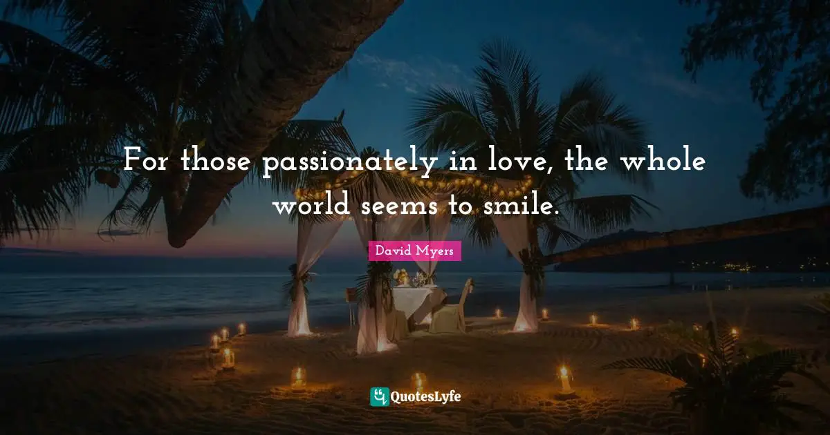 For those passionately in love, the whole world seems to smile.