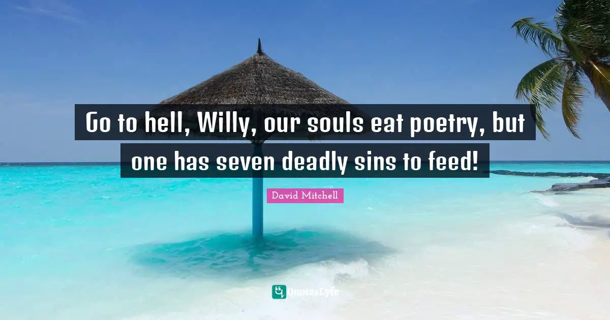 Deadly Sins Quotes: "Go to hell, Willy, our souls eat poetry, but one has seven deadly sins to feed!"