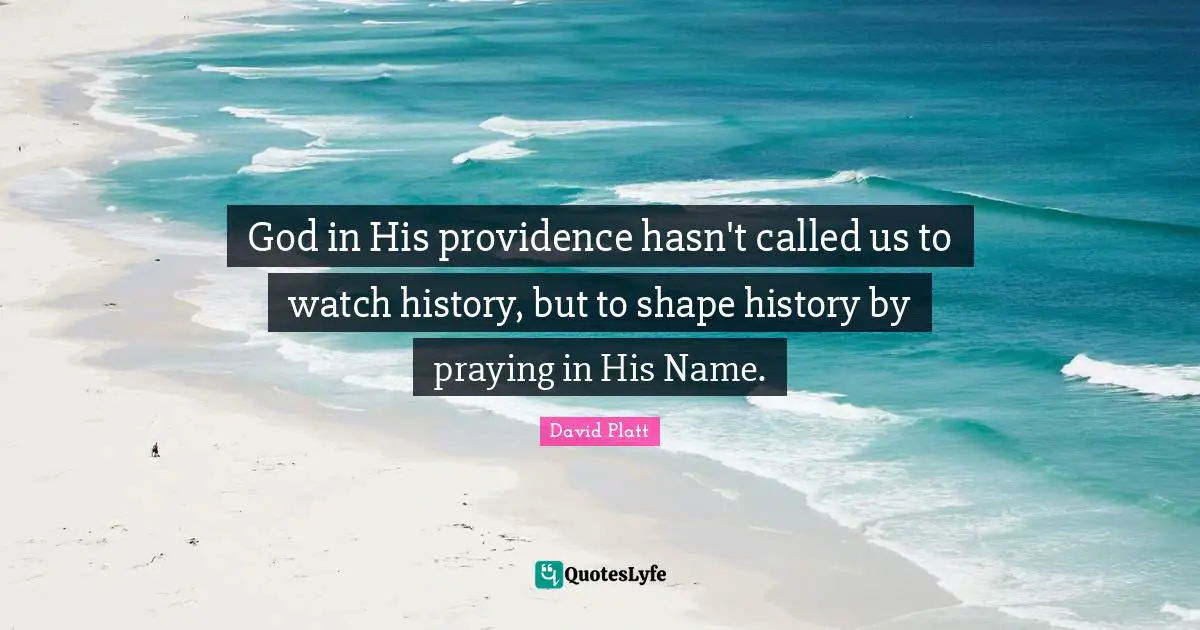 God in His providence hasn't called us to watch history, but to shape history by praying in His Name.