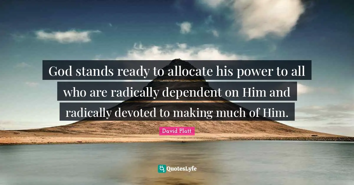 God stands ready to allocate his power to all who are radically dependent on Him and radically devoted to making much of Him.