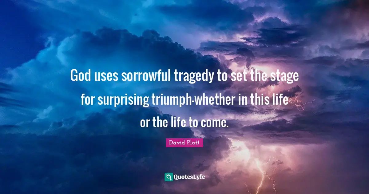 God uses sorrowful tragedy to set the stage for surprising triumph-whether in this life or the life to come.