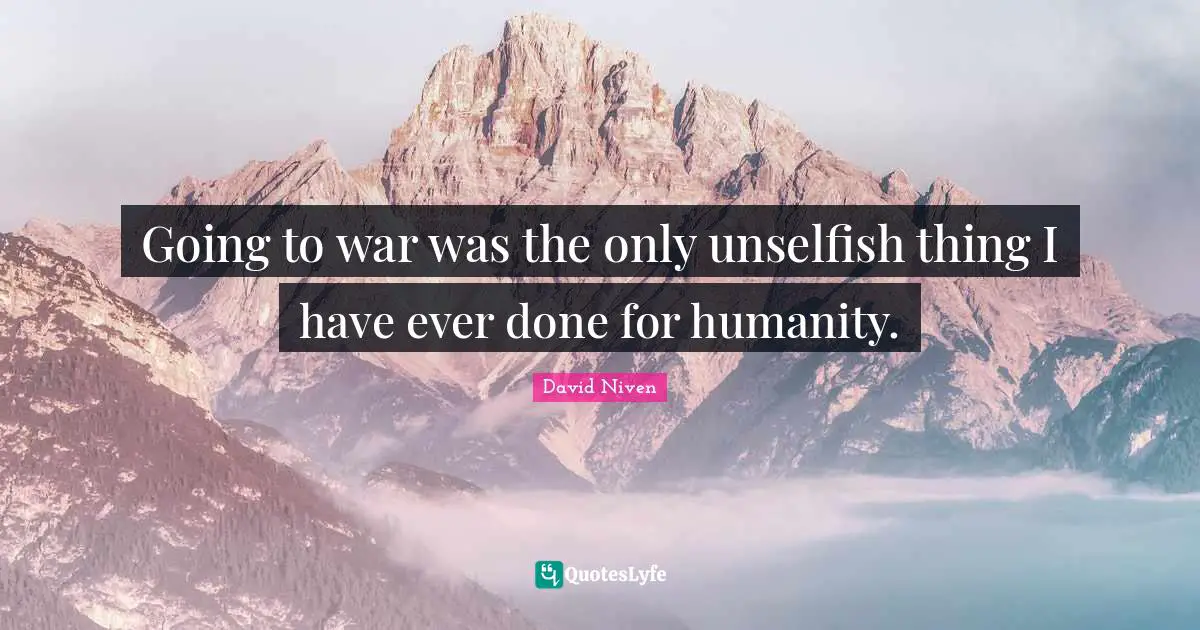 Going to war was the only unselfish thing I have ever done for humanity.