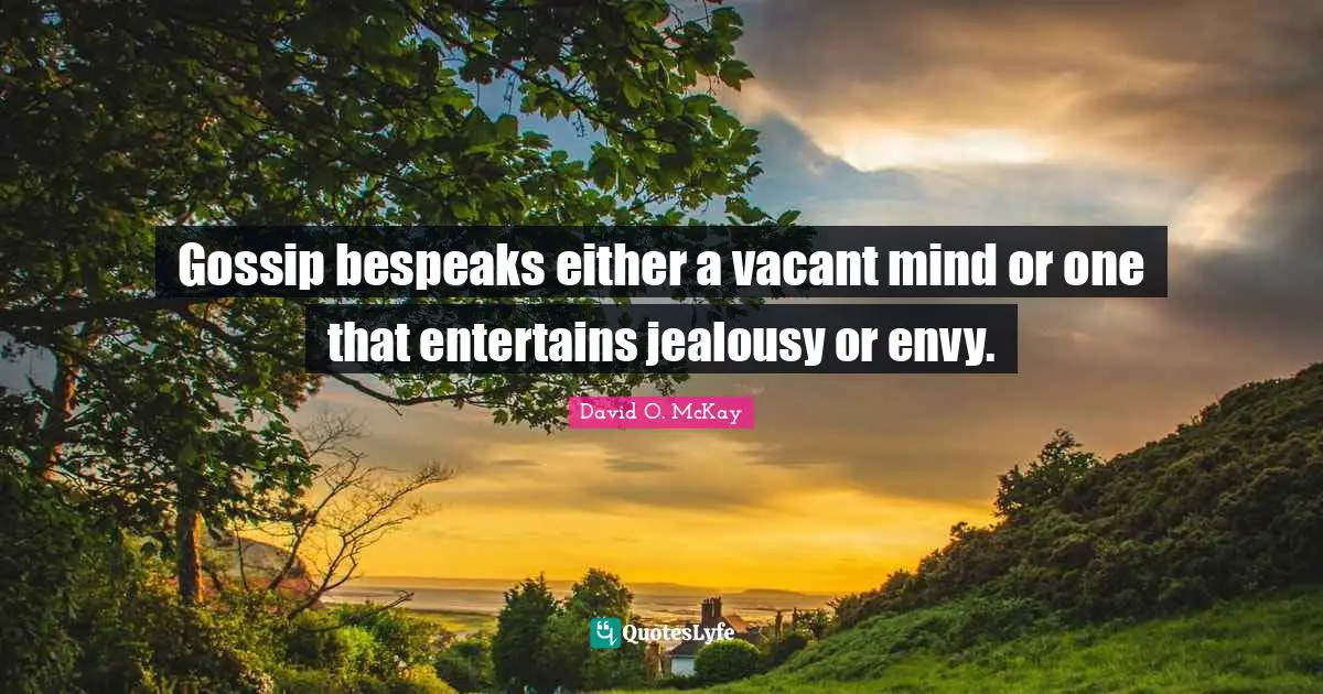 Gossip bespeaks either a vacant mind or one that entertains jealousy or envy.