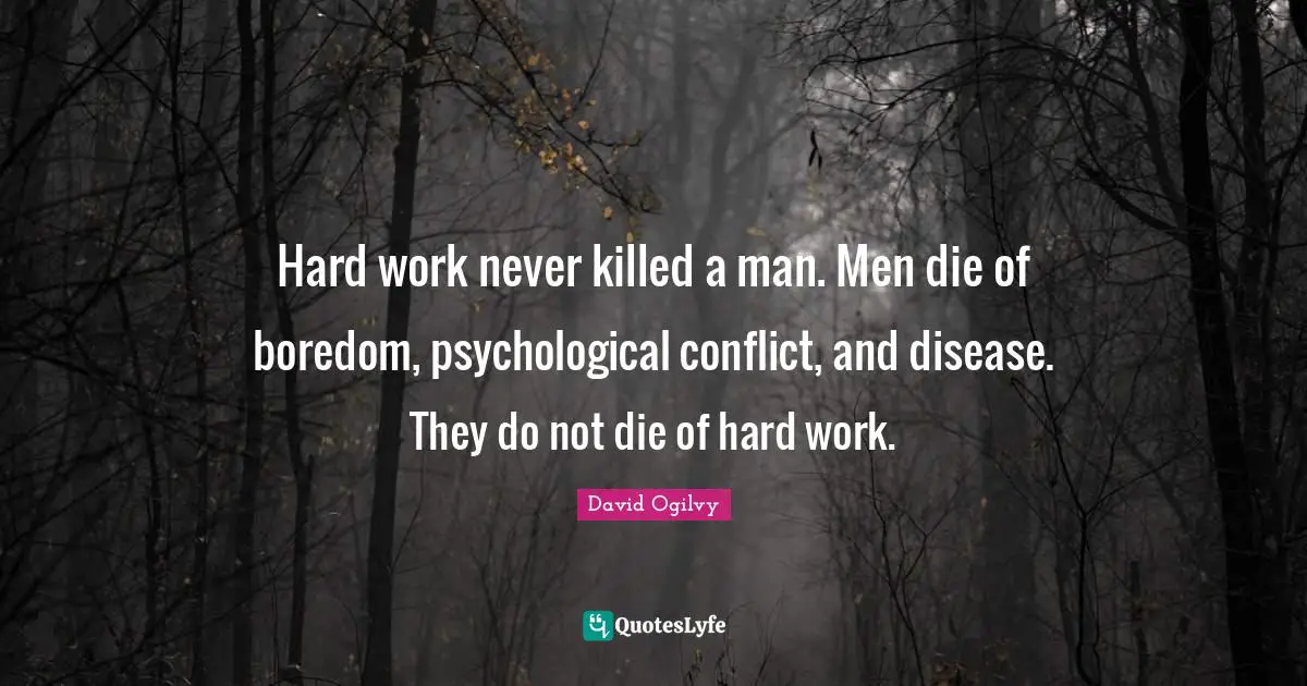 Hard work never killed a man. Men die of boredom, psychological conflict, and disease. They do not die of hard work.