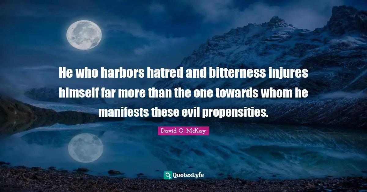 He who harbors hatred and bitterness injures himself far more than the one towards whom he manifests these evil propensities.
