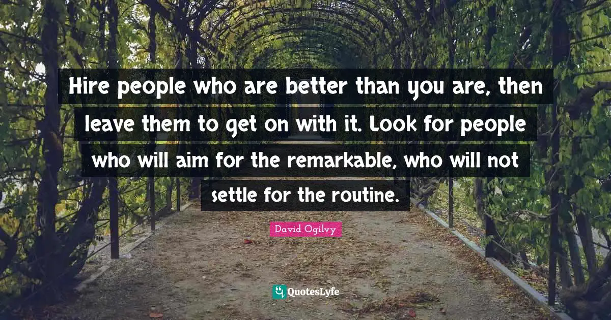 David Ogilvy Quotes: "Hire people who are better than you are, then leave them to get on with it. Look for people who will aim for the remarkable, who will not settle for the routine."
