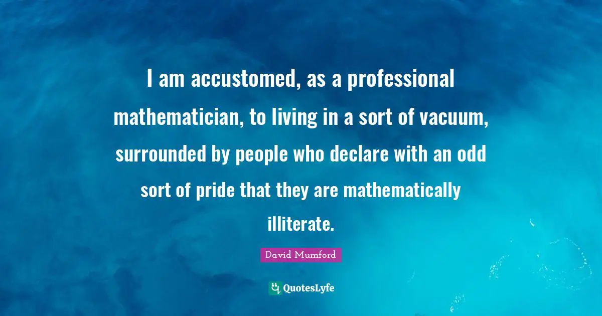 Accustomed Quotes: "I am accustomed, as a professional mathematician, to living in a sort of vacuum, surrounded by people who declare with an odd sort of pride that they are mathematically illiterate."
