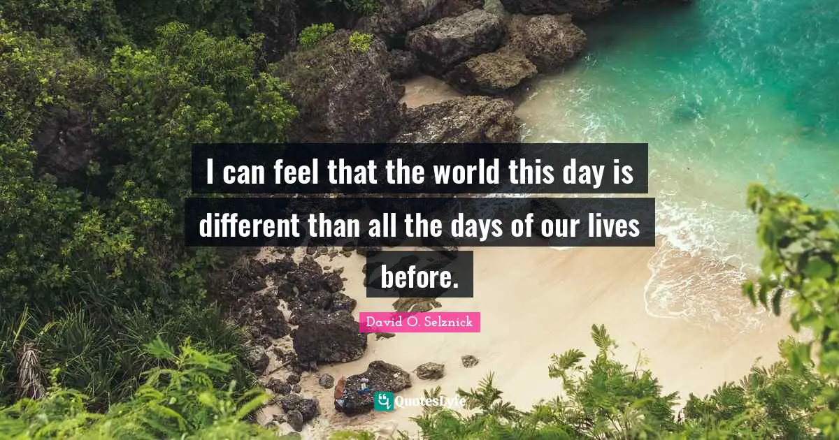 I can feel that the world this day is different than all the days of our lives before.