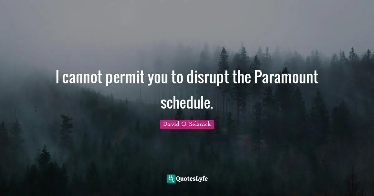 I cannot permit you to disrupt the Paramount schedule.