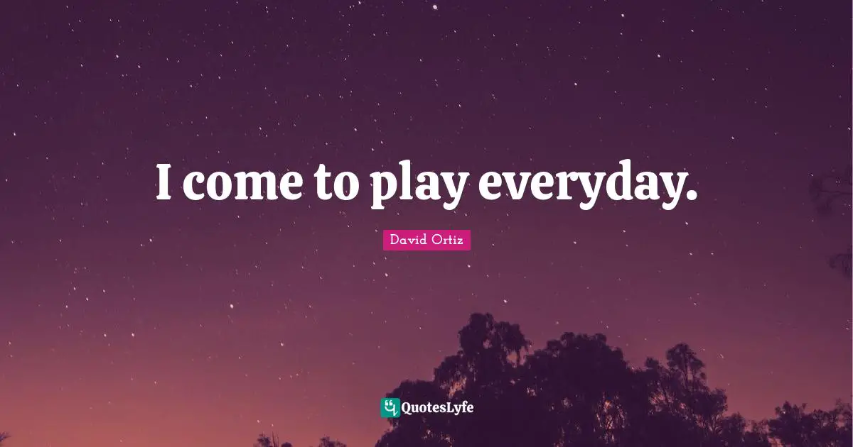 I come to play everyday.