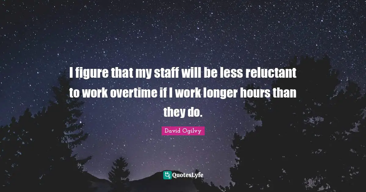 I figure that my staff will be less reluctant to work overtime if I work longer hours than they do.