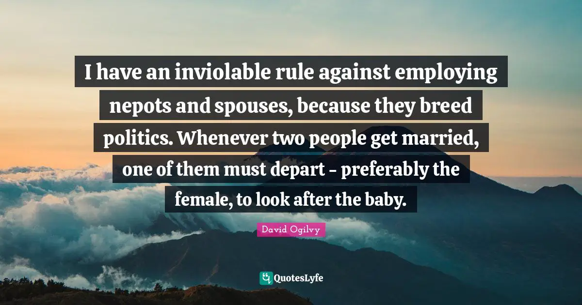 I have an inviolable rule against employing nepots and spouses, because they breed politics. Whenever two people get married, one of them must depart - preferably the female, to look after the baby.