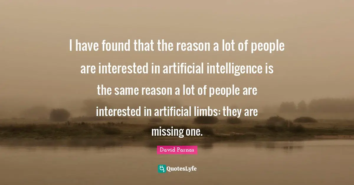 I have found that the reason a lot of people are interested in artificial intelligence is the same reason a lot of people are interested in artificial limbs: they are missing one.