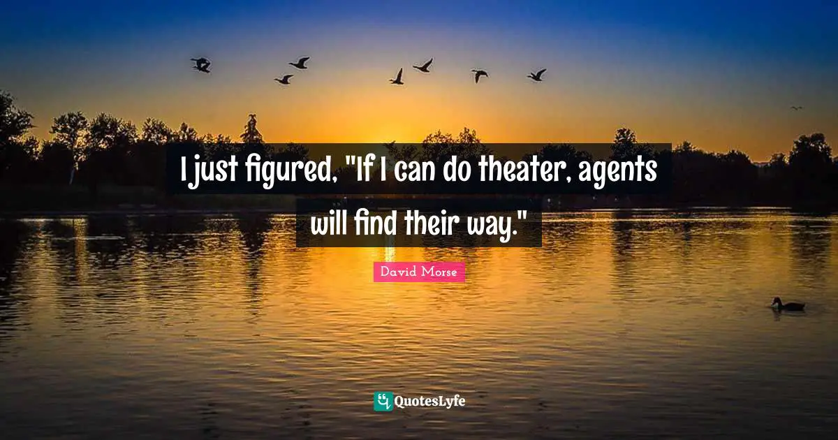 I just figured, "If I can do theater, agents will find their way."