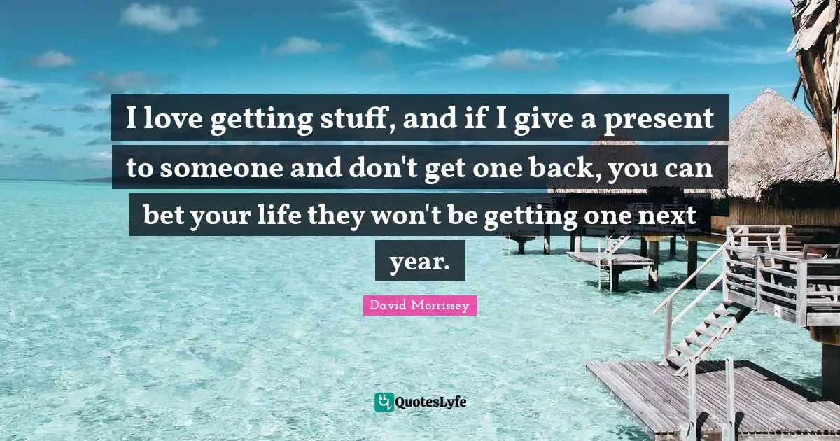 I love getting stuff, and if I give a present to someone and don't get one back, you can bet your life they won't be getting one next year.